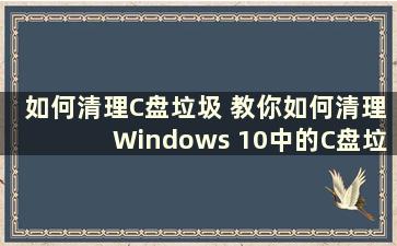 如何清理C盘垃圾 教你如何清理Windows 10中的C盘垃圾（如何清理Windows 10 C盘空间）